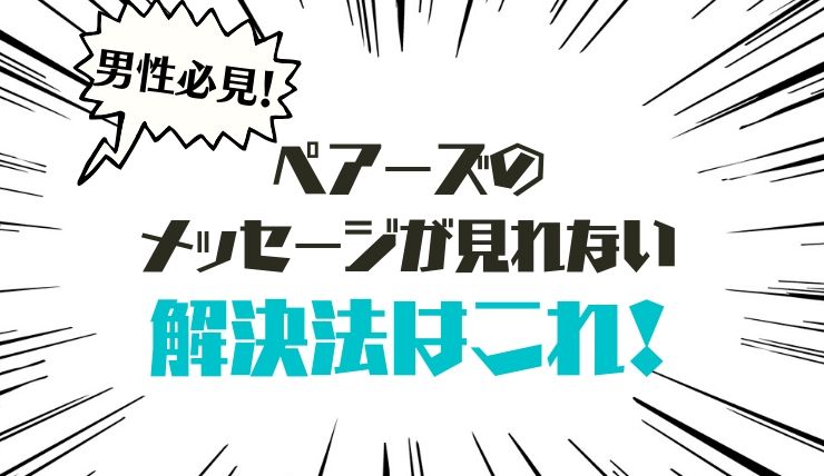 ペアーズ Pairs のメッセージが見れない現象の原因は 解決策はコレ